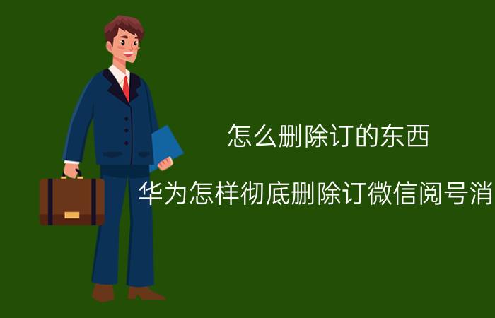 怎么删除订的东西 华为怎样彻底删除订微信阅号消息？